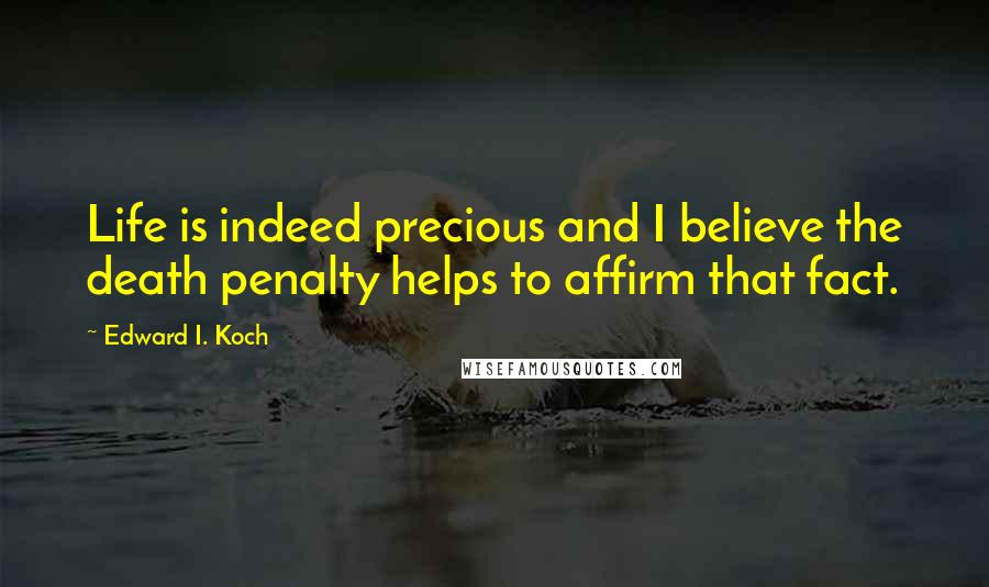 Edward I. Koch Quotes: Life is indeed precious and I believe the death penalty helps to affirm that fact.