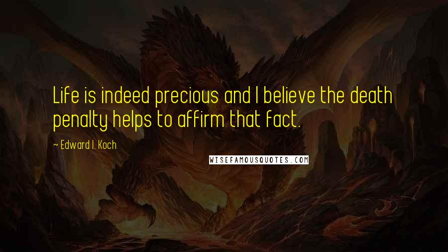 Edward I. Koch Quotes: Life is indeed precious and I believe the death penalty helps to affirm that fact.