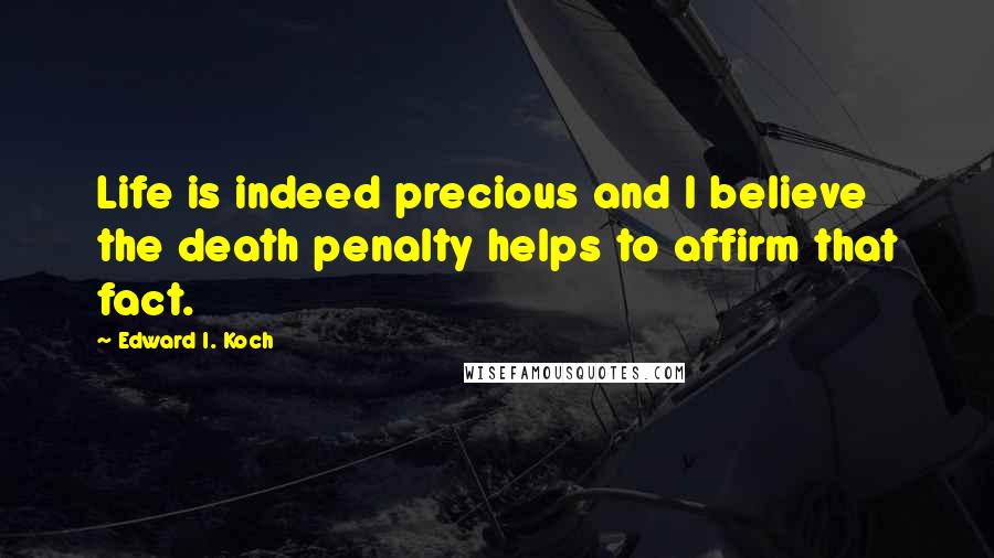 Edward I. Koch Quotes: Life is indeed precious and I believe the death penalty helps to affirm that fact.