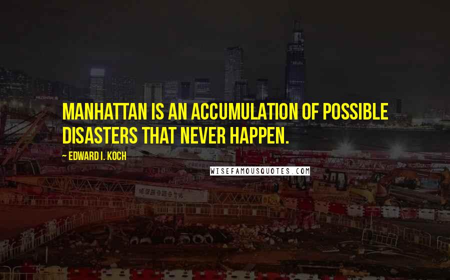 Edward I. Koch Quotes: Manhattan is an accumulation of possible disasters that never happen.