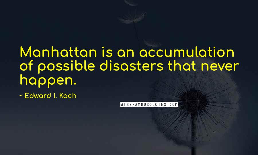 Edward I. Koch Quotes: Manhattan is an accumulation of possible disasters that never happen.