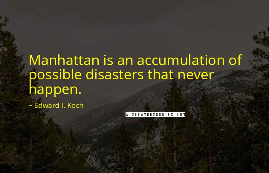 Edward I. Koch Quotes: Manhattan is an accumulation of possible disasters that never happen.