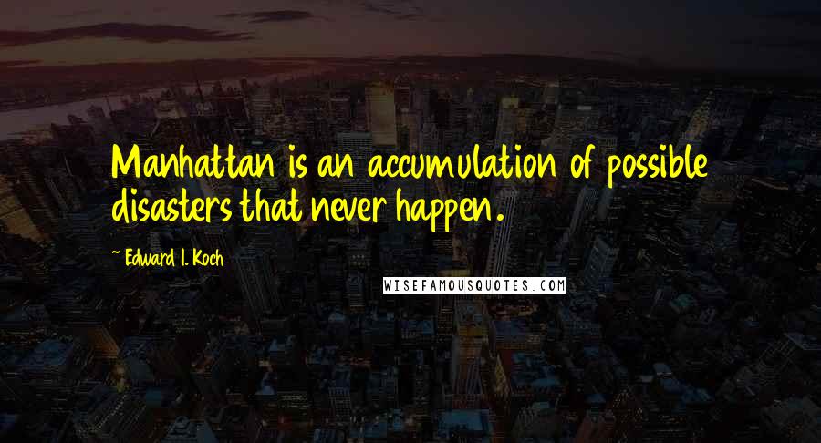 Edward I. Koch Quotes: Manhattan is an accumulation of possible disasters that never happen.