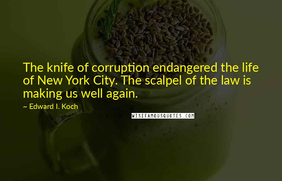 Edward I. Koch Quotes: The knife of corruption endangered the life of New York City. The scalpel of the law is making us well again.