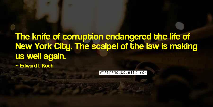 Edward I. Koch Quotes: The knife of corruption endangered the life of New York City. The scalpel of the law is making us well again.