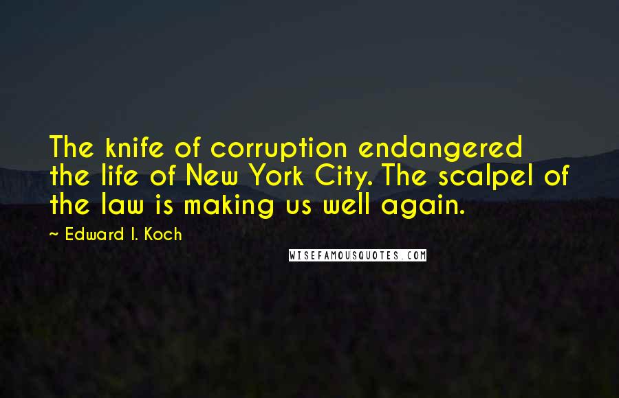 Edward I. Koch Quotes: The knife of corruption endangered the life of New York City. The scalpel of the law is making us well again.