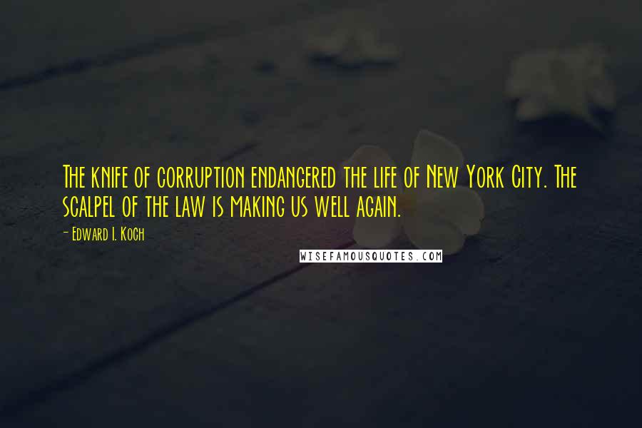 Edward I. Koch Quotes: The knife of corruption endangered the life of New York City. The scalpel of the law is making us well again.