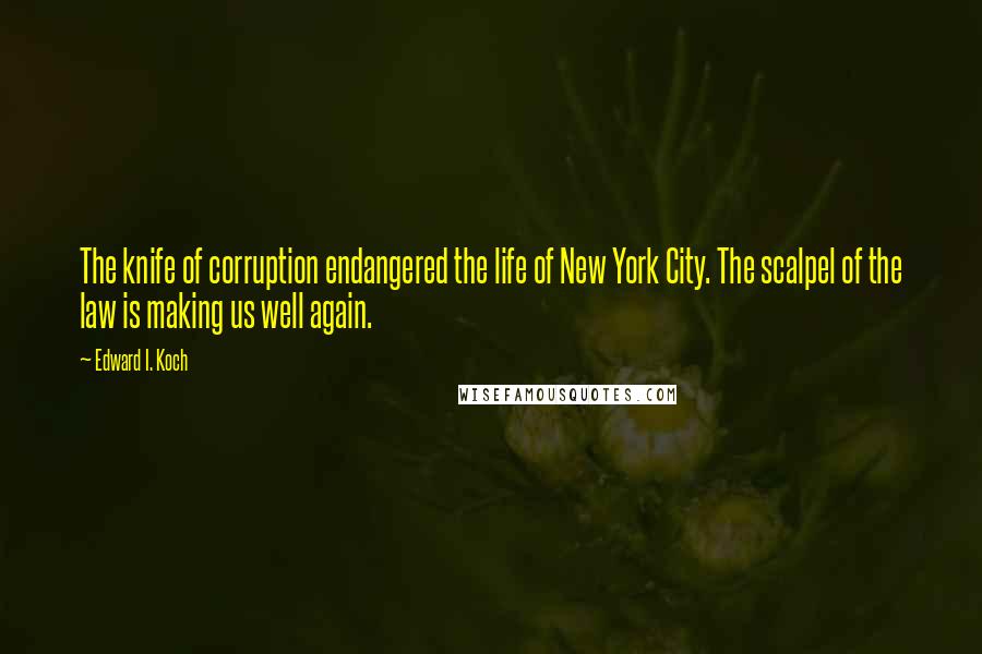 Edward I. Koch Quotes: The knife of corruption endangered the life of New York City. The scalpel of the law is making us well again.