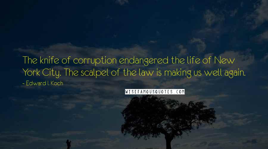 Edward I. Koch Quotes: The knife of corruption endangered the life of New York City. The scalpel of the law is making us well again.