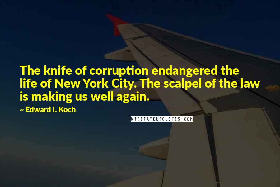 Edward I. Koch Quotes: The knife of corruption endangered the life of New York City. The scalpel of the law is making us well again.