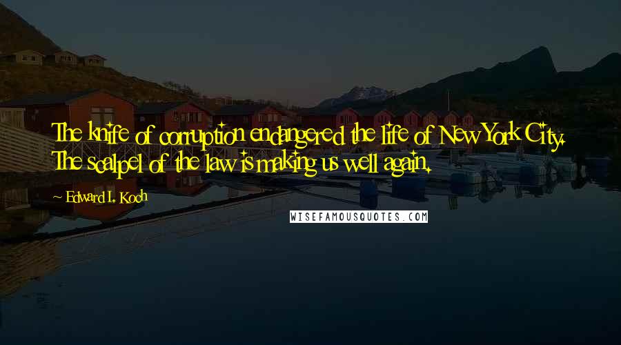 Edward I. Koch Quotes: The knife of corruption endangered the life of New York City. The scalpel of the law is making us well again.