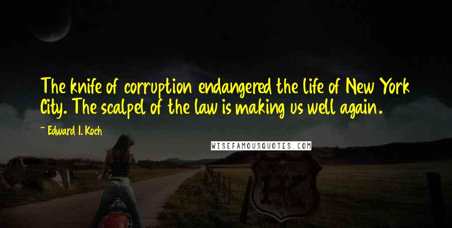 Edward I. Koch Quotes: The knife of corruption endangered the life of New York City. The scalpel of the law is making us well again.