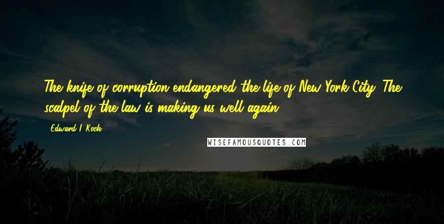 Edward I. Koch Quotes: The knife of corruption endangered the life of New York City. The scalpel of the law is making us well again.