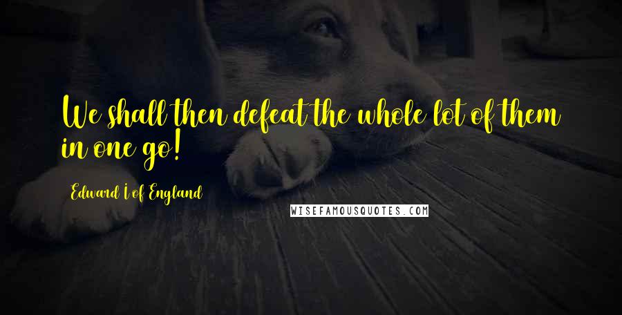 Edward I Of England Quotes: We shall then defeat the whole lot of them in one go!