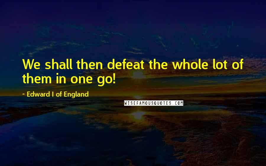 Edward I Of England Quotes: We shall then defeat the whole lot of them in one go!
