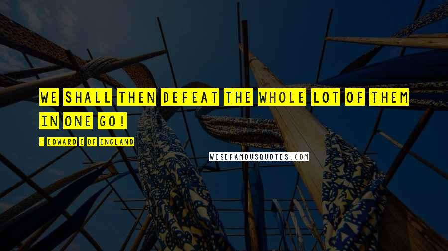 Edward I Of England Quotes: We shall then defeat the whole lot of them in one go!