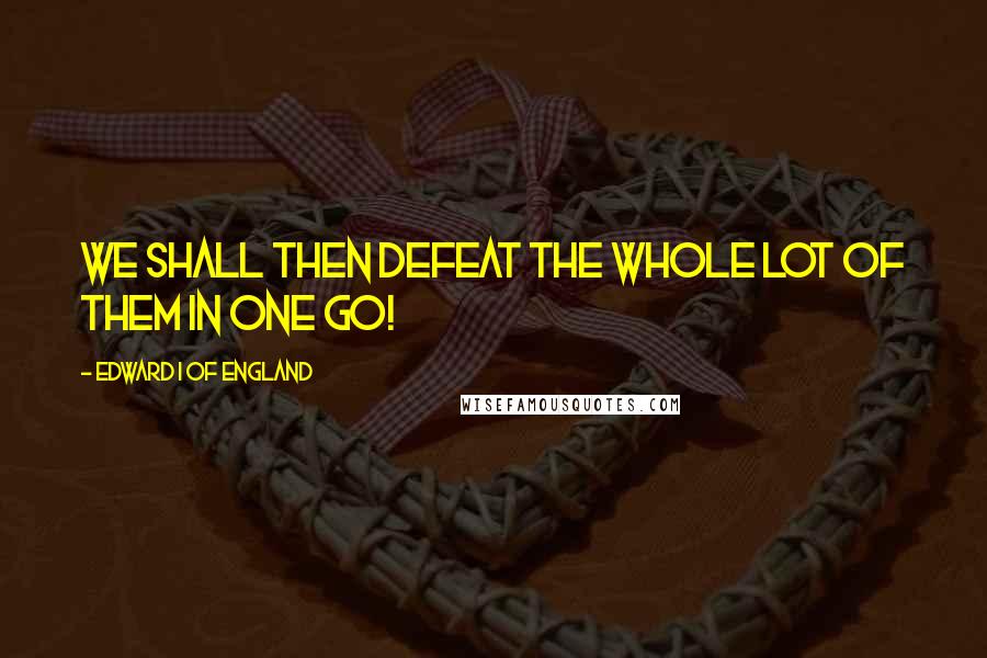 Edward I Of England Quotes: We shall then defeat the whole lot of them in one go!