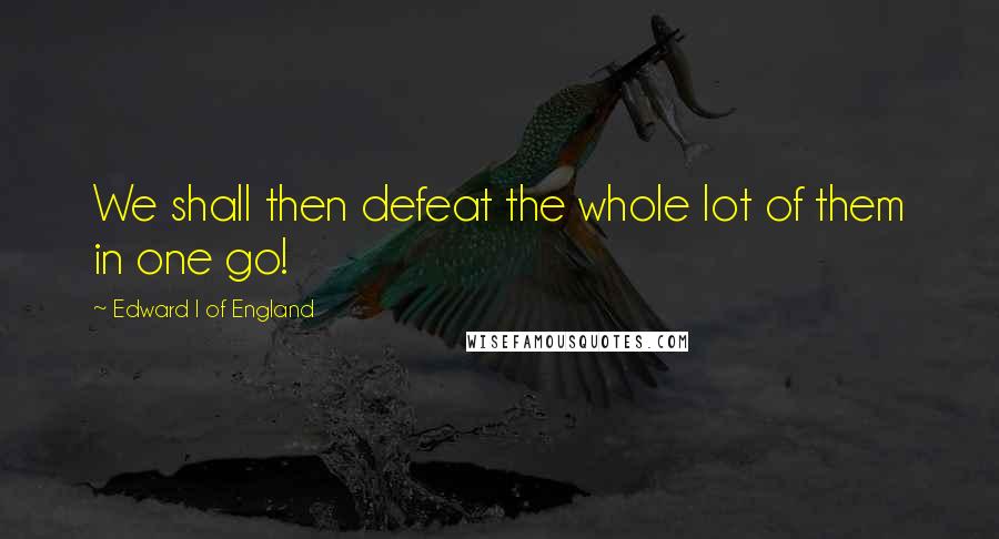 Edward I Of England Quotes: We shall then defeat the whole lot of them in one go!