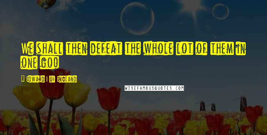 Edward I Of England Quotes: We shall then defeat the whole lot of them in one go!