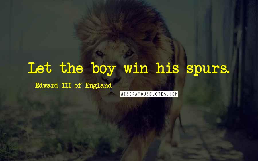 Edward III Of England Quotes: Let the boy win his spurs.