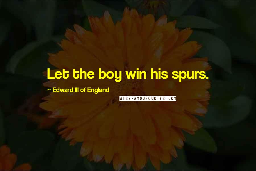 Edward III Of England Quotes: Let the boy win his spurs.