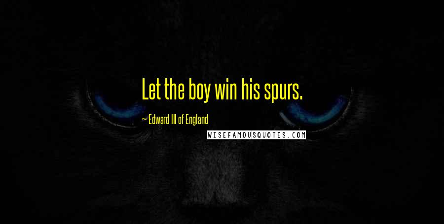 Edward III Of England Quotes: Let the boy win his spurs.