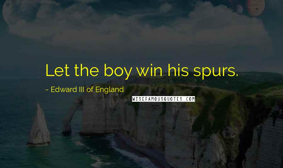 Edward III Of England Quotes: Let the boy win his spurs.