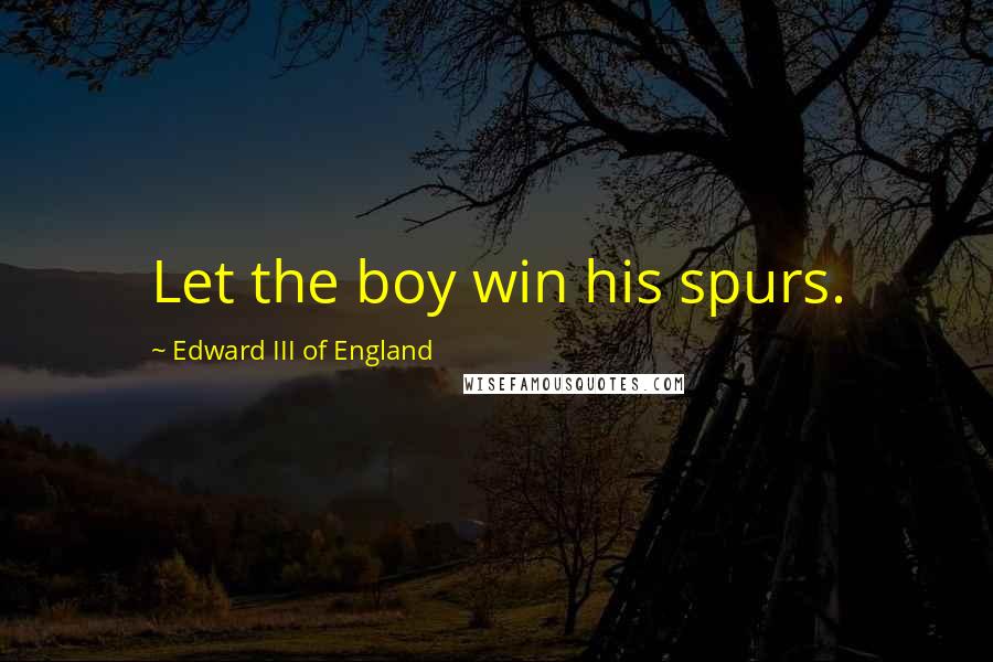 Edward III Of England Quotes: Let the boy win his spurs.