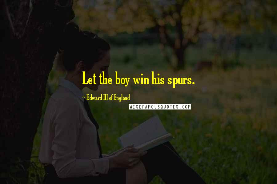 Edward III Of England Quotes: Let the boy win his spurs.