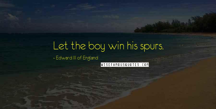 Edward III Of England Quotes: Let the boy win his spurs.