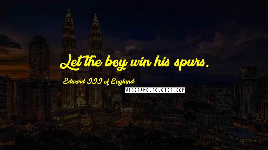 Edward III Of England Quotes: Let the boy win his spurs.