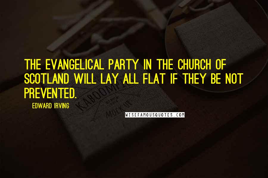 Edward Irving Quotes: The Evangelical party in the Church of Scotland will lay all flat if they be not prevented.