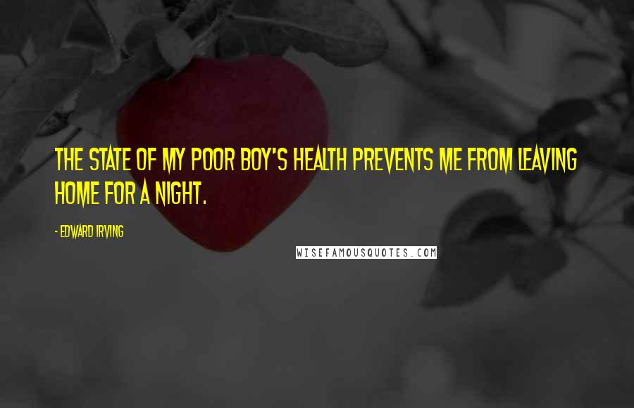 Edward Irving Quotes: The state of my poor boy's health prevents me from leaving home for a night.