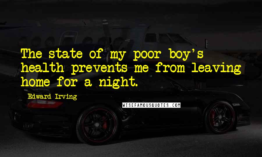 Edward Irving Quotes: The state of my poor boy's health prevents me from leaving home for a night.