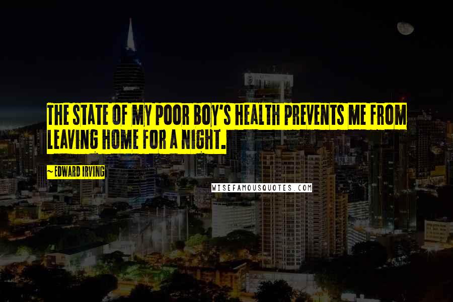 Edward Irving Quotes: The state of my poor boy's health prevents me from leaving home for a night.