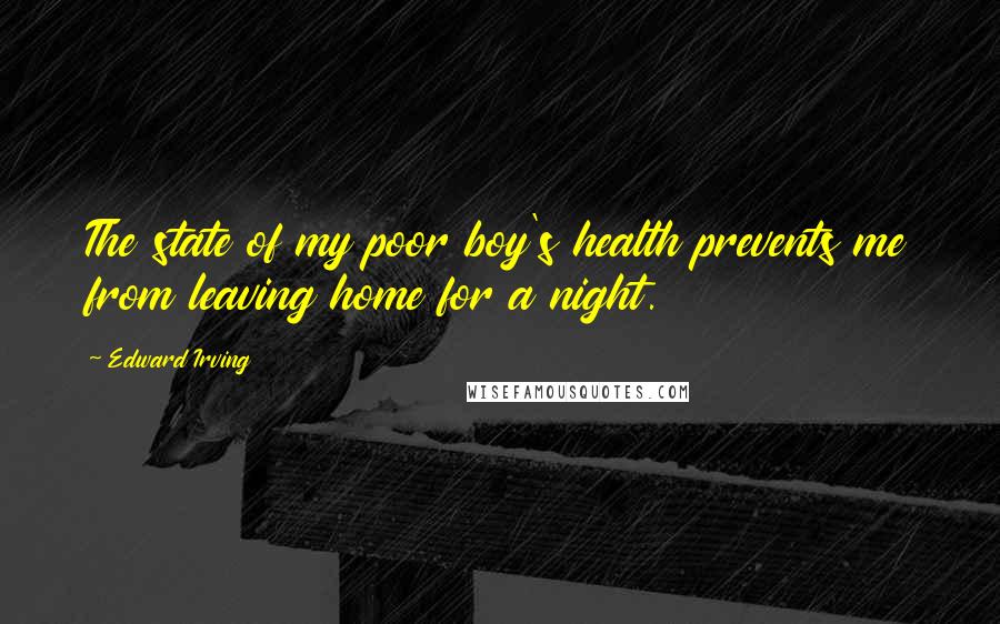 Edward Irving Quotes: The state of my poor boy's health prevents me from leaving home for a night.