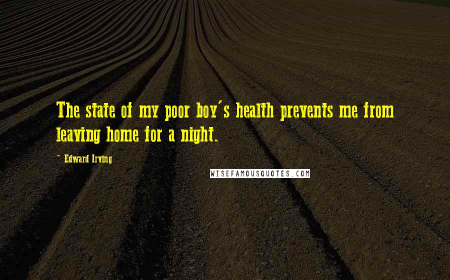 Edward Irving Quotes: The state of my poor boy's health prevents me from leaving home for a night.