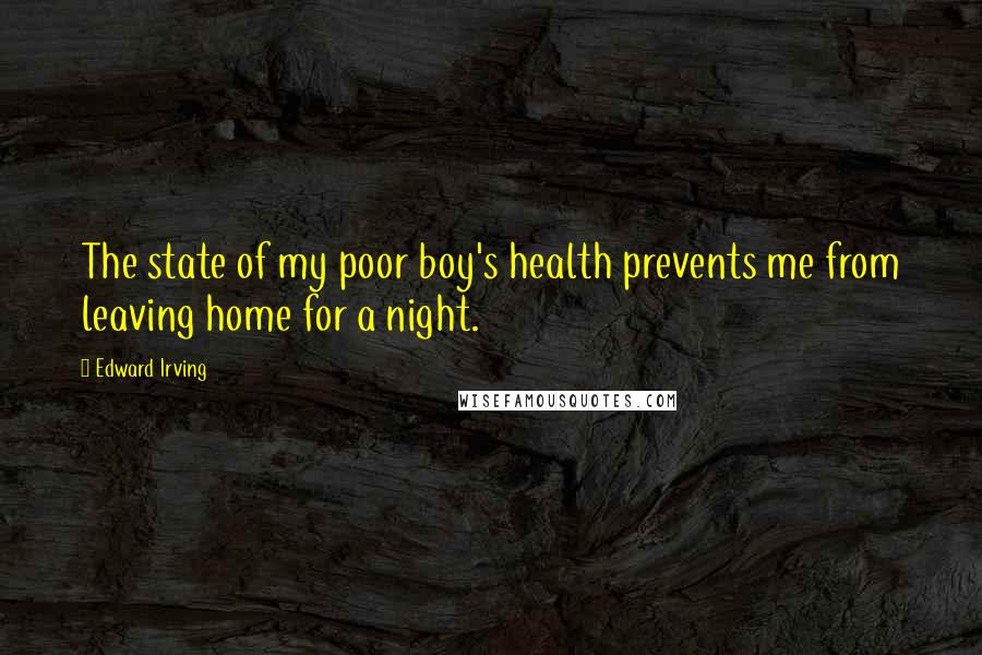 Edward Irving Quotes: The state of my poor boy's health prevents me from leaving home for a night.