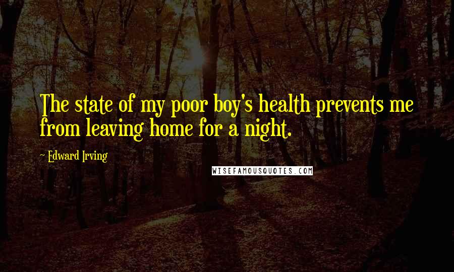 Edward Irving Quotes: The state of my poor boy's health prevents me from leaving home for a night.