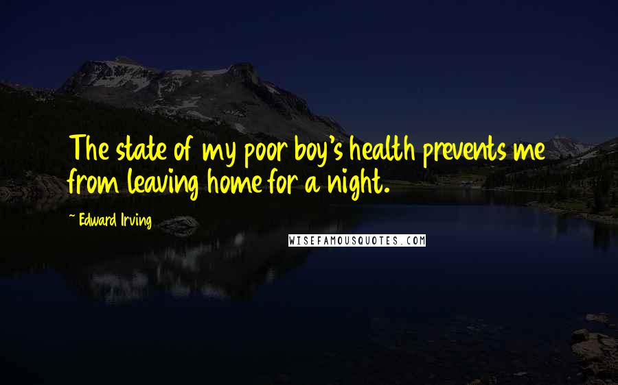 Edward Irving Quotes: The state of my poor boy's health prevents me from leaving home for a night.