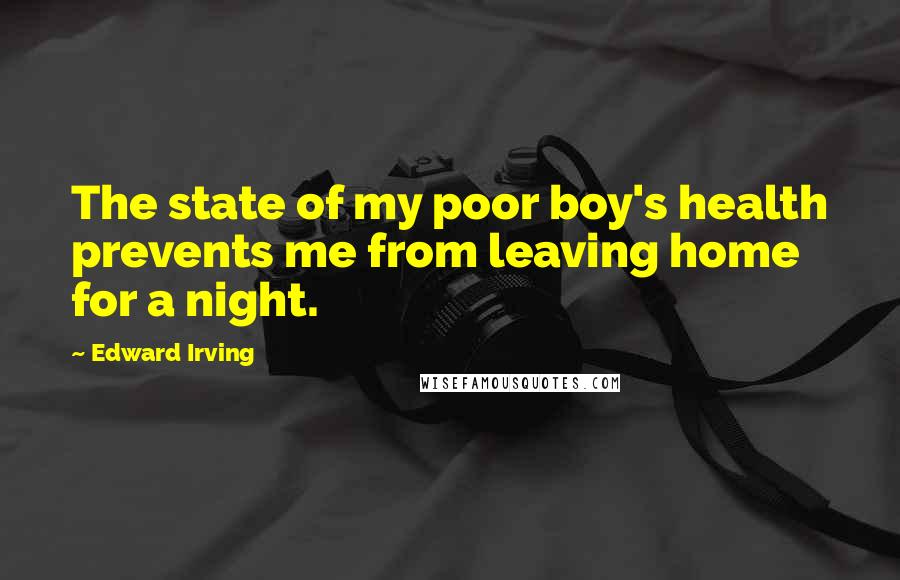 Edward Irving Quotes: The state of my poor boy's health prevents me from leaving home for a night.