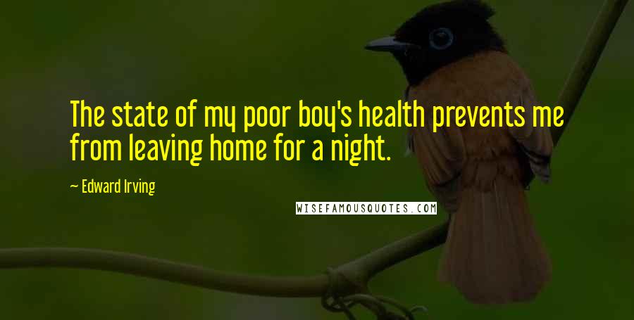 Edward Irving Quotes: The state of my poor boy's health prevents me from leaving home for a night.