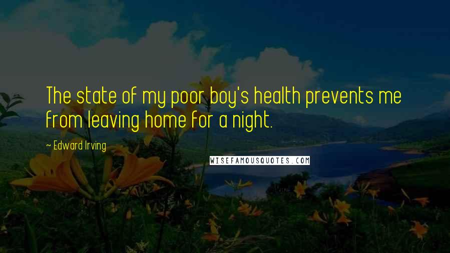 Edward Irving Quotes: The state of my poor boy's health prevents me from leaving home for a night.