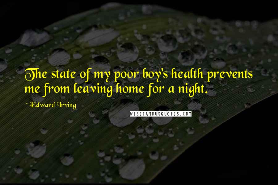 Edward Irving Quotes: The state of my poor boy's health prevents me from leaving home for a night.