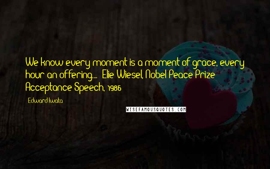 Edward Iwata Quotes: We know every moment is a moment of grace, every hour an offering....- Elie Wiesel, Nobel Peace Prize Acceptance Speech, 1986