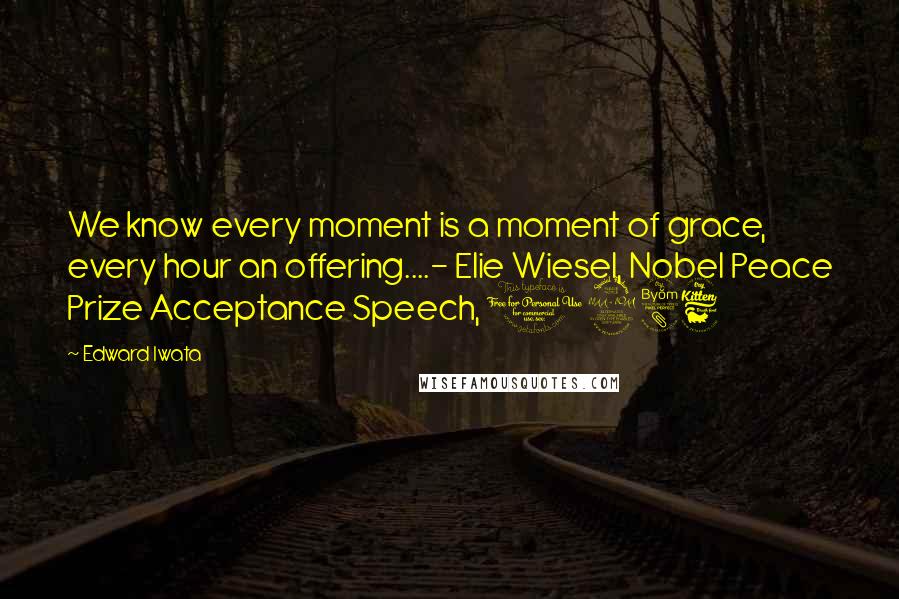 Edward Iwata Quotes: We know every moment is a moment of grace, every hour an offering....- Elie Wiesel, Nobel Peace Prize Acceptance Speech, 1986