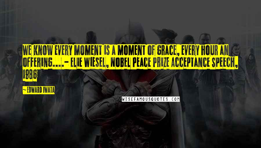 Edward Iwata Quotes: We know every moment is a moment of grace, every hour an offering....- Elie Wiesel, Nobel Peace Prize Acceptance Speech, 1986