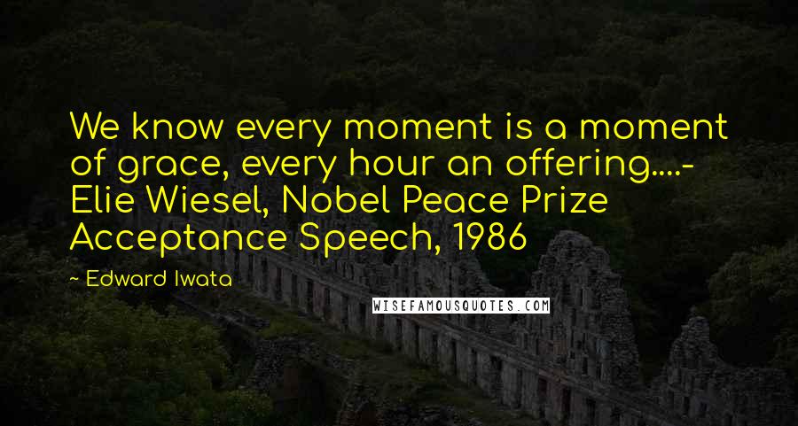 Edward Iwata Quotes: We know every moment is a moment of grace, every hour an offering....- Elie Wiesel, Nobel Peace Prize Acceptance Speech, 1986