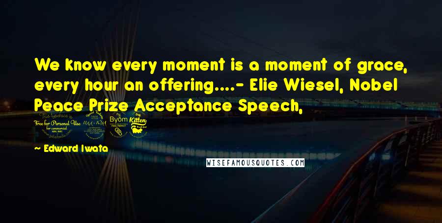 Edward Iwata Quotes: We know every moment is a moment of grace, every hour an offering....- Elie Wiesel, Nobel Peace Prize Acceptance Speech, 1986
