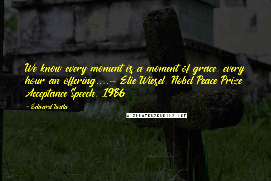 Edward Iwata Quotes: We know every moment is a moment of grace, every hour an offering....- Elie Wiesel, Nobel Peace Prize Acceptance Speech, 1986